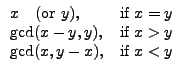 $\displaystyle \begin{array}{ll}
x \quad(\mathrm{or}~y), & \mbox{if } x=y\\
...
..., y), & \mbox{if } x>y\\
\mathrm{gcd}(x, y-x), & \mbox{if } x<y
\end{array}$