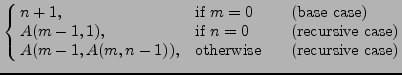 $\displaystyle \cases{
n + 1, & \makebox[2cm][l]{if \(m=0\)} (base case)\cr
A(...
...e case)\cr
A(m-1, A(m, n-1)), & \makebox[2cm][l]{otherwise} (recursive case)}
$